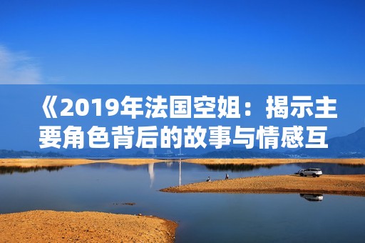 《2019年法国空姐：揭示主要角色背后的故事与情感互动》