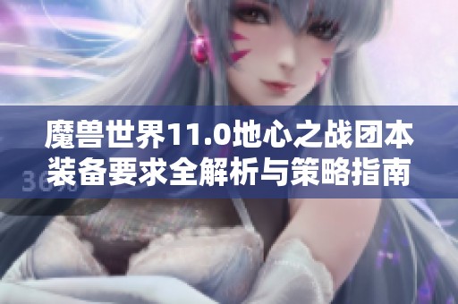 魔兽世界11.0地心之战团本装备要求全解析与策略指南
