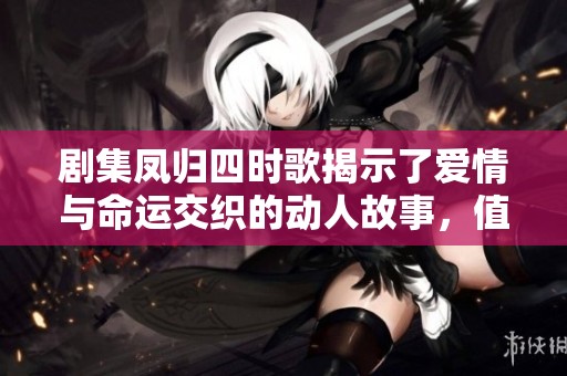 剧集凤归四时歌揭示了爱情与命运交织的动人故事，值得一看！