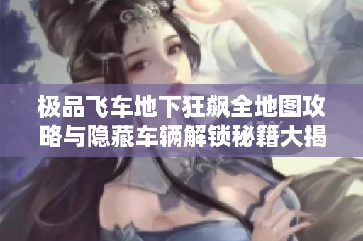 极品飞车地下狂飙全地图攻略与隐藏车辆解锁秘籍大揭秘