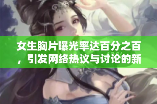 女生胸片曝光率达百分之百，引发网络热议与讨论的新现象分析
