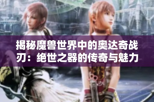 揭秘魔兽世界中的奥达奇战刃：绝世之器的传奇与魅力