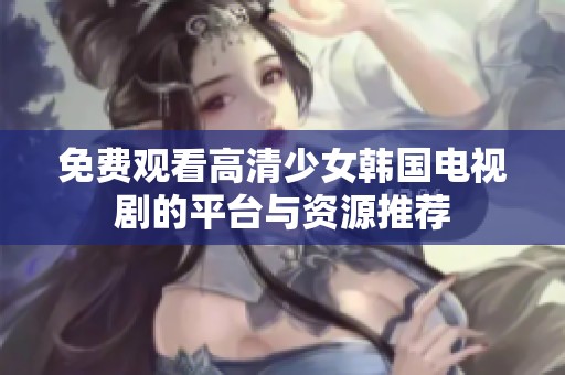 免费观看高清少女韩国电视剧的平台与资源推荐