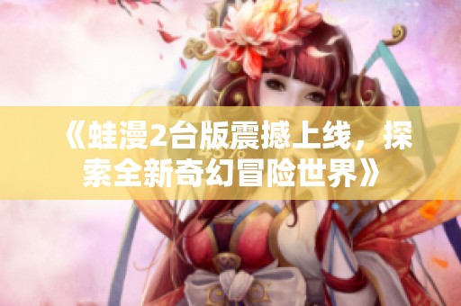 《蛙漫2台版震撼上线，探索全新奇幻冒险世界》