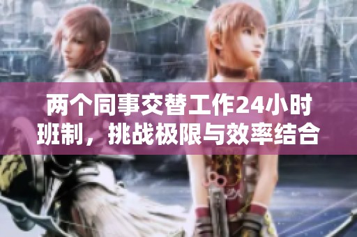两个同事交替工作24小时班制，挑战极限与效率结合的全新模式
