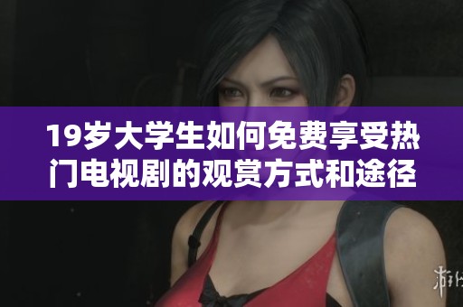 19岁大学生如何免费享受热门电视剧的观赏方式和途径揭秘