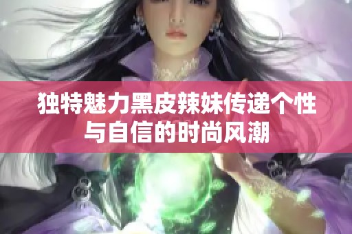 独特魅力黑皮辣妹传递个性与自信的时尚风潮
