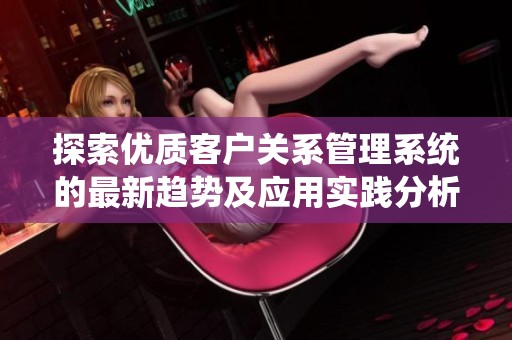 探索优质客户关系管理系统的最新趋势及应用实践分析解析