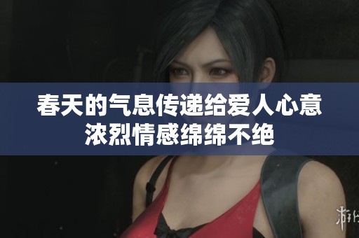 春天的气息传递给爱人心意浓烈情感绵绵不绝