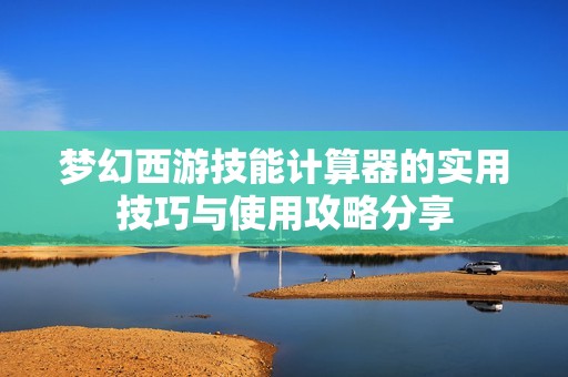 梦幻西游技能计算器的实用技巧与使用攻略分享
