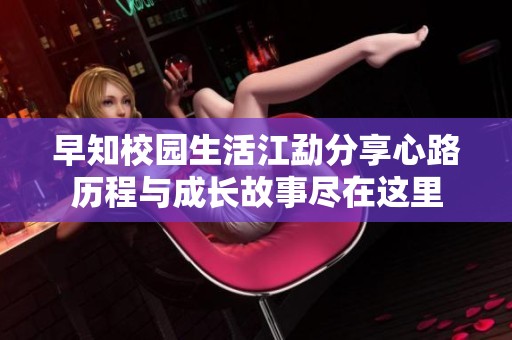 早知校园生活江勐分享心路历程与成长故事尽在这里
