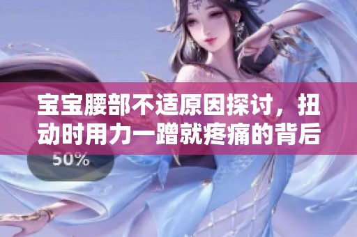 宝宝腰部不适原因探讨，扭动时用力一蹭就疼痛的背后揭秘
