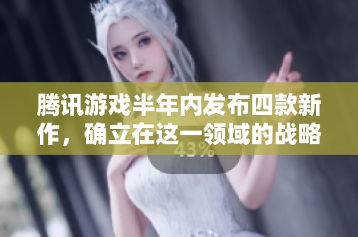 腾讯游戏半年内发布四款新作，确立在这一领域的战略意图