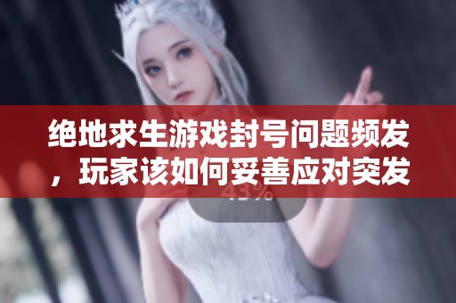 绝地求生游戏封号问题频发，玩家该如何妥善应对突发情况？