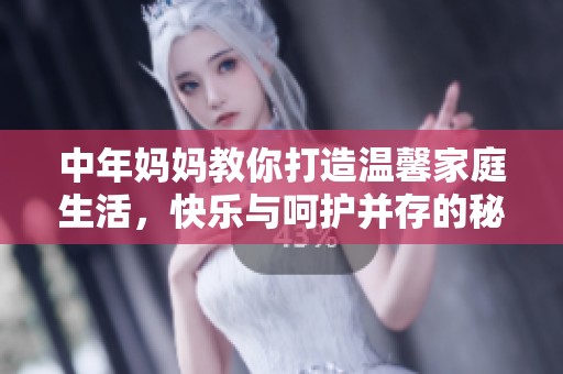 中年妈妈教你打造温馨家庭生活，快乐与呵护并存的秘诀分享