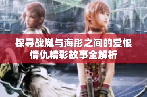 探寻战胤与海彤之间的爱恨情仇精彩故事全解析