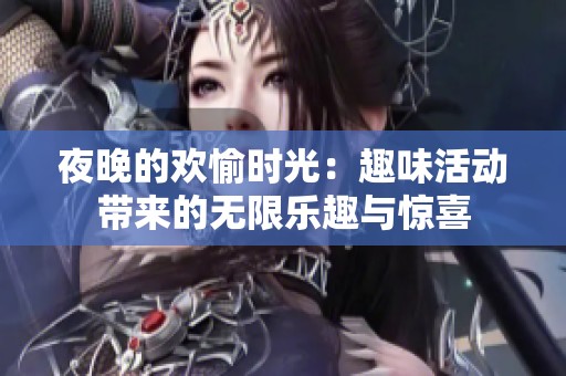 夜晚的欢愉时光：趣味活动带来的无限乐趣与惊喜