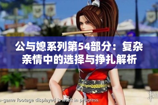 公与媳系列第54部分：复杂亲情中的选择与挣扎解析