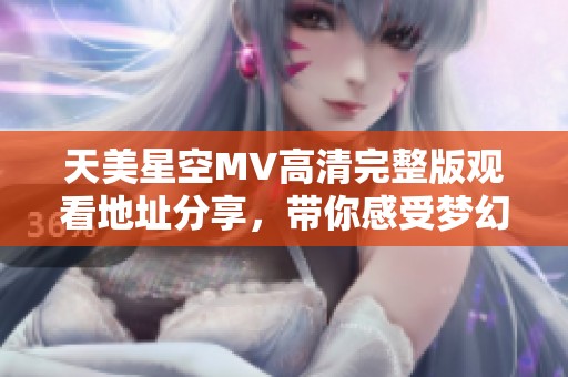 天美星空MV高清完整版观看地址分享，带你感受梦幻视觉盛宴