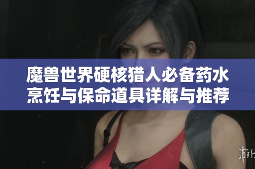 魔兽世界硬核猎人必备药水烹饪与保命道具详解与推荐