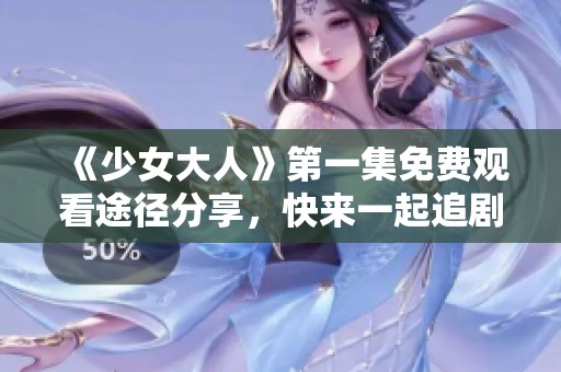 《少女大人》第一集免费观看途径分享，快来一起追剧吧！