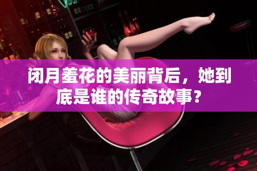闭月羞花的美丽背后，她到底是谁的传奇故事？