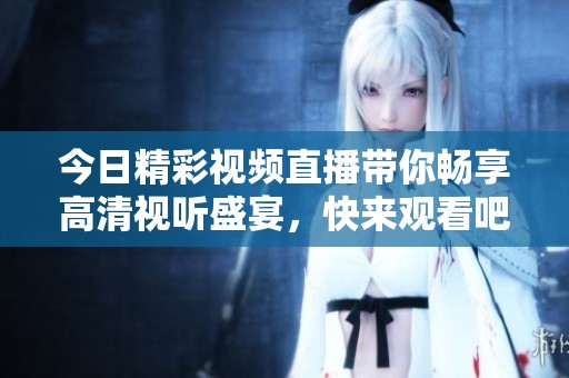 今日精彩视频直播带你畅享高清视听盛宴，快来观看吧