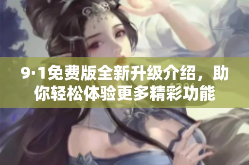 9·1免费版全新升级介绍，助你轻松体验更多精彩功能