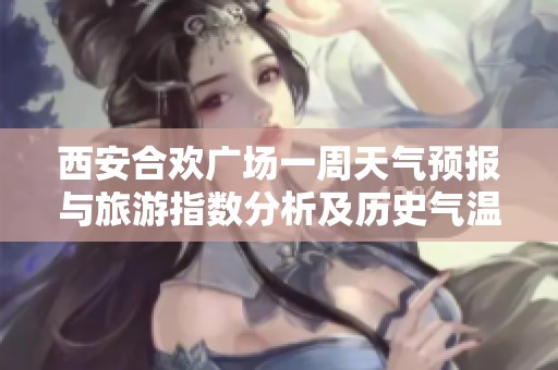 西安合欢广场一周天气预报与旅游指数分析及历史气温回顾
