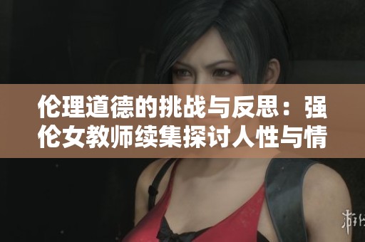 伦理道德的挑战与反思：强伦女教师续集探讨人性与情感的复杂性