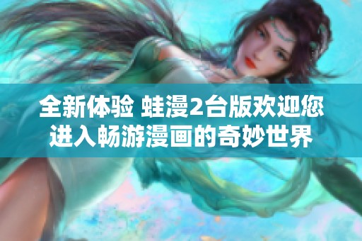 全新体验 蛙漫2台版欢迎您进入畅游漫画的奇妙世界