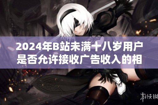 2024年B站未满十八岁用户是否允许接收广告收入的相关规定解析