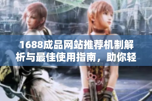1688成品网站推荐机制解析与最佳使用指南，助你轻松找到优质商品