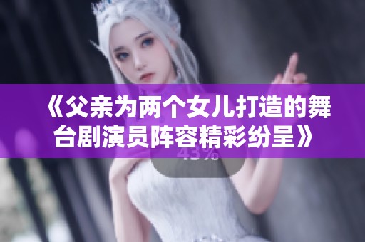 《父亲为两个女儿打造的舞台剧演员阵容精彩纷呈》