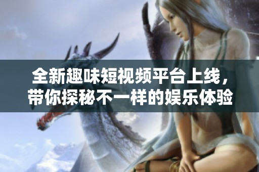 全新趣味短视频平台上线，带你探秘不一样的娱乐体验