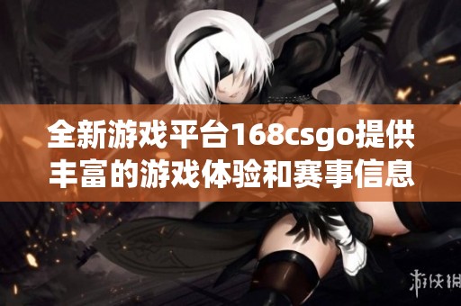 全新游戏平台168csgo提供丰富的游戏体验和赛事信息探索