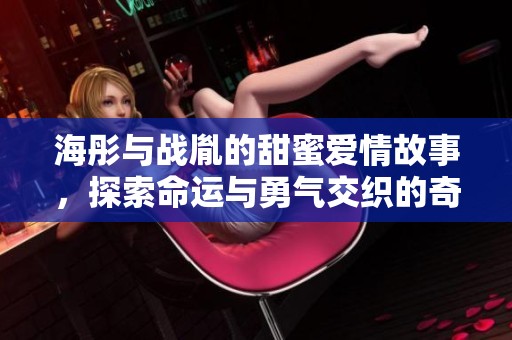 海彤与战胤的甜蜜爱情故事，探索命运与勇气交织的奇幻旅程