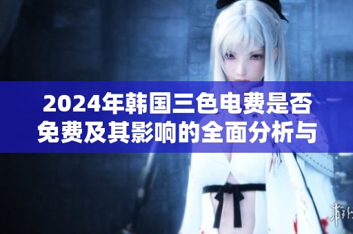 2024年韩国三色电费是否免费及其影响的全面分析与展望