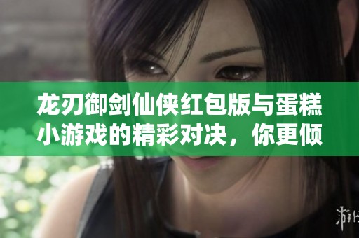 龙刃御剑仙侠红包版与蛋糕小游戏的精彩对决，你更倾向哪个呢？