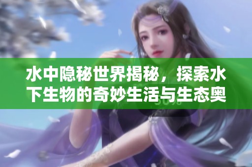 水中隐秘世界揭秘，探索水下生物的奇妙生活与生态奥秘
