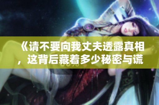 《请不要向我丈夫透露真相，这背后藏着多少秘密与谎言》