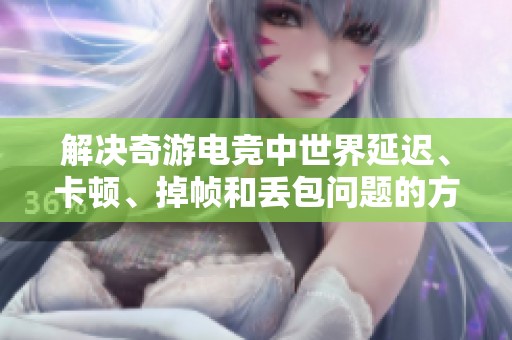 解决奇游电竞中世界延迟、卡顿、掉帧和丢包问题的方法推荐