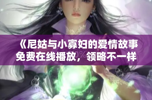 《尼姑与小寡妇的爱情故事免费在线播放，领略不一样的情感世界》