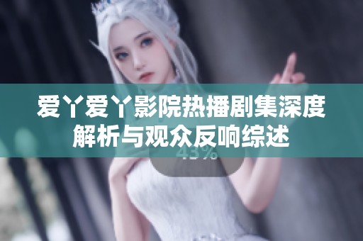 爱丫爱丫影院热播剧集深度解析与观众反响综述
