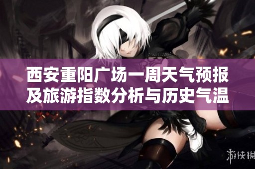 西安重阳广场一周天气预报及旅游指数分析与历史气温回顾