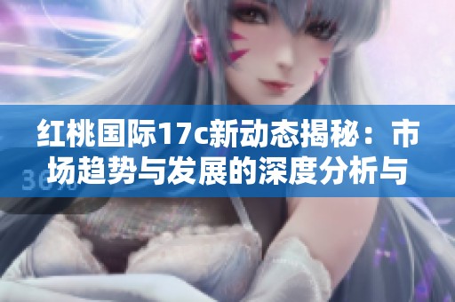 红桃国际17c新动态揭秘：市场趋势与发展的深度分析与探讨