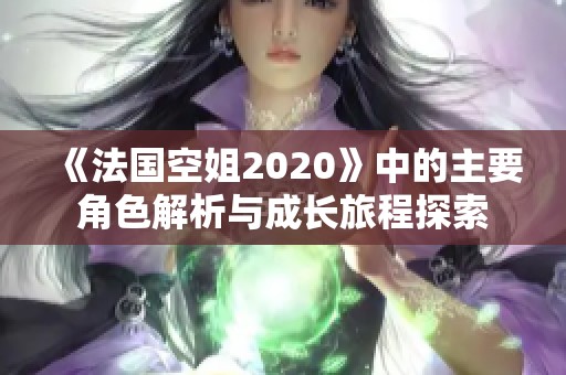 《法国空姐2020》中的主要角色解析与成长旅程探索