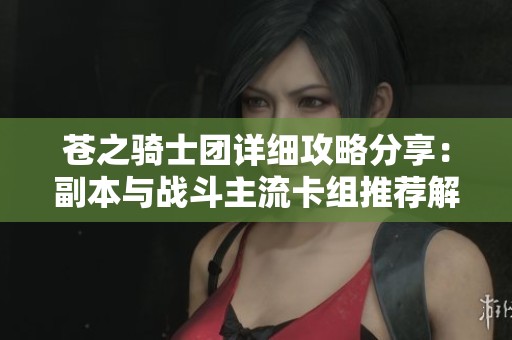 苍之骑士团详细攻略分享：副本与战斗主流卡组推荐解析
