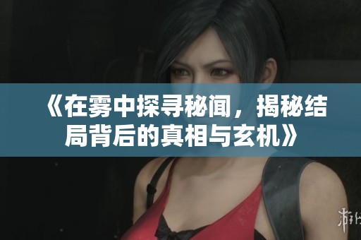 《在雾中探寻秘闻，揭秘结局背后的真相与玄机》