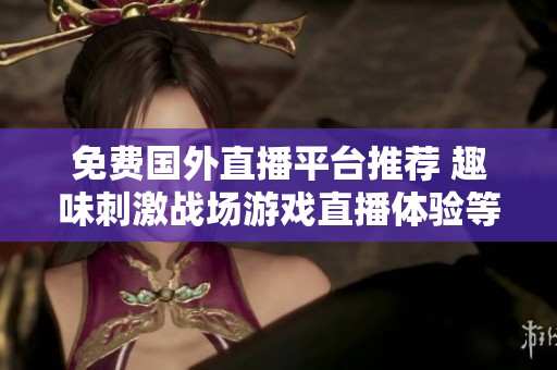 免费国外直播平台推荐 趣味刺激战场游戏直播体验等你来参与